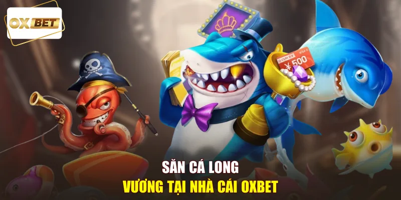 Săn cá long vương tại nhà cái OXBET